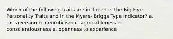 Which of the following traits are included in the Big Five Personality Traits and in the Myers- Briggs Type Indicator? a. extraversion b. neuroticism c. agreeableness d. conscientiousness e. openness to experience