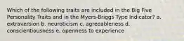 Which of the following traits are included in the Big Five Personality Traits and in the Myers-Briggs Type Indicator? a. extraversion b. neuroticism c. agreeableness d. conscientiousness e. openness to experience