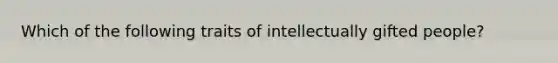 Which of the following traits of intellectually gifted people?