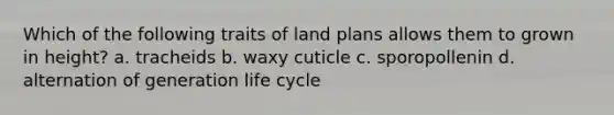 Which of the following traits of land plans allows them to grown in height? a. tracheids b. waxy cuticle c. sporopollenin d. alternation of generation life cycle