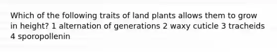 Which of the following traits of land plants allows them to grow in height? 1 alternation of generations 2 waxy cuticle 3 tracheids 4 sporopollenin