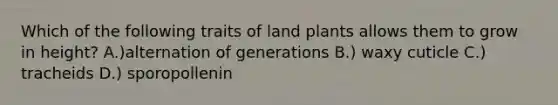 Which of the following traits of land plants allows them to grow in height? A.)alternation of generations B.) waxy cuticle C.) tracheids D.) sporopollenin