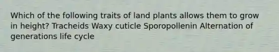 Which of the following traits of land plants allows them to grow in height? Tracheids Waxy cuticle Sporopollenin Alternation of generations life cycle