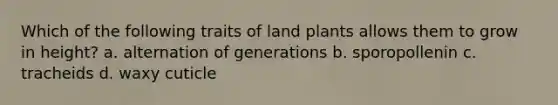 Which of the following traits of land plants allows them to grow in height? a. alternation of generations b. sporopollenin c. tracheids d. waxy cuticle