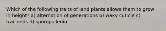 Which of the following traits of land plants allows them to grow in height? a) alternation of generations b) waxy cuticle c) tracheids d) sporopollenin