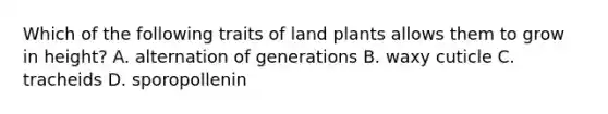 Which of the following traits of land plants allows them to grow in height? A. alternation of generations B. waxy cuticle C. tracheids D. sporopollenin