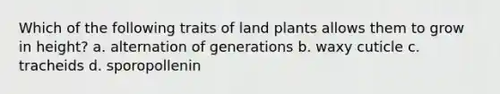 Which of the following traits of land plants allows them to grow in height? a. alternation of generations b. waxy cuticle c. tracheids d. sporopollenin