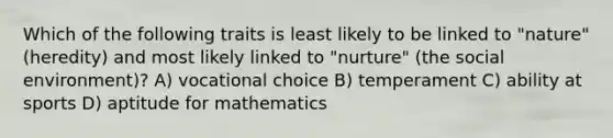 Which of the following traits is least likely to be linked to "nature" (heredity) and most likely linked to "nurture" (the social environment)? A) vocational choice B) temperament C) ability at sports D) aptitude for mathematics