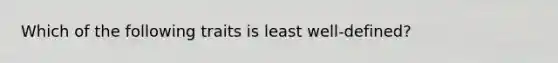 Which of the following traits is least well-defined?