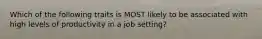 Which of the following traits is MOST likely to be associated with high levels of productivity in a job setting?