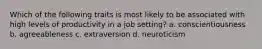 Which of the following traits is most likely to be associated with high levels of productivity in a job setting? a. conscientiousness b. agreeableness c. extraversion d. neuroticism