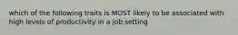 which of the following traits is MOST likely to be associated with high levels of productivity in a job setting