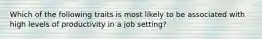 Which of the following traits is most likely to be associated with high levels of productivity in a job setting?