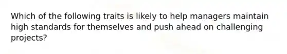 Which of the following traits is likely to help managers maintain high standards for themselves and push ahead on challenging projects?