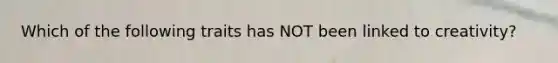 Which of the following traits has NOT been linked to creativity?