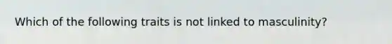 Which of the following traits is not linked to masculinity?