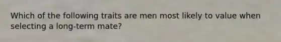 Which of the following traits are men most likely to value when selecting a long-term mate?