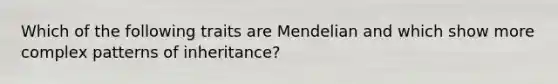 Which of the following traits are Mendelian and which show more complex patterns of inheritance?