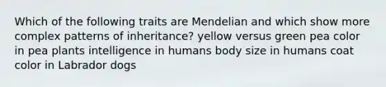 Which of the following traits are Mendelian and which show more complex patterns of inheritance? yellow versus green pea color in pea plants intelligence in humans body size in humans coat color in Labrador dogs