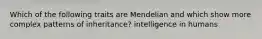 Which of the following traits are Mendelian and which show more complex patterns of inheritance? intelligence in humans