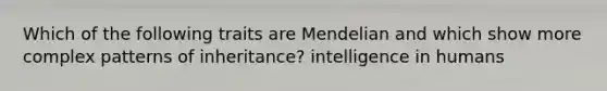 Which of the following traits are Mendelian and which show more complex patterns of inheritance? intelligence in humans