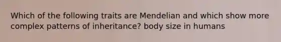 Which of the following traits are Mendelian and which show more complex patterns of inheritance? body size in humans