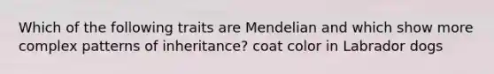 Which of the following traits are Mendelian and which show more complex patterns of inheritance? coat color in Labrador dogs