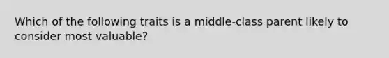 Which of the following traits is a middle-class parent likely to consider most valuable?