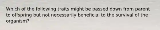 Which of the following traits might be passed down from parent to offspring but not necessarily beneficial to the survival of the organism?