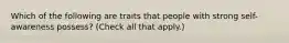 Which of the following are traits that people with strong self-awareness possess? (Check all that apply.)