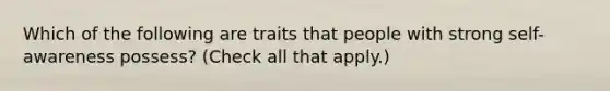 Which of the following are traits that people with strong self-awareness possess? (Check all that apply.)