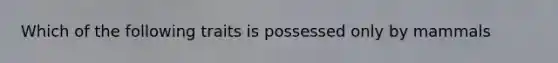 Which of the following traits is possessed only by mammals