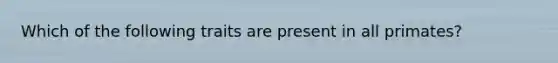 Which of the following traits are present in all primates?