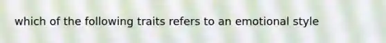 which of the following traits refers to an emotional style