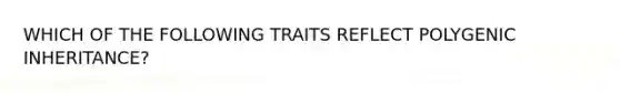 WHICH OF THE FOLLOWING TRAITS REFLECT POLYGENIC INHERITANCE?