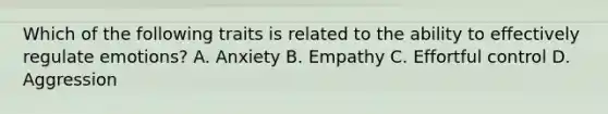 Which of the following traits is related to the ability to effectively regulate emotions? A. Anxiety B. Empathy C. Effortful control D. Aggression