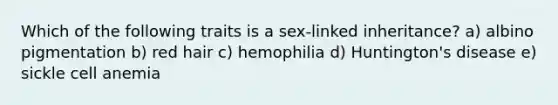 Which of the following traits is a sex-linked inheritance? a) albino pigmentation b) red hair c) hemophilia d) Huntington's disease e) sickle cell anemia