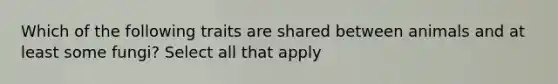 Which of the following traits are shared between animals and at least some fungi? Select all that apply