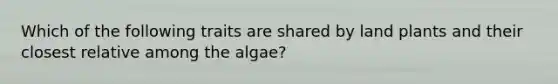 Which of the following traits are shared by land plants and their closest relative among the algae?