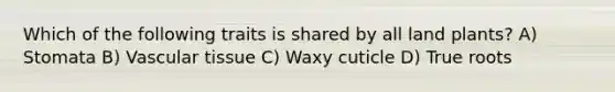 Which of the following traits is shared by all land plants? A) Stomata B) Vascular tissue C) Waxy cuticle D) True roots