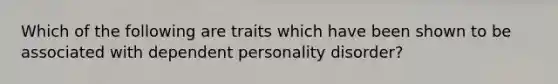 Which of the following are traits which have been shown to be associated with dependent personality disorder?