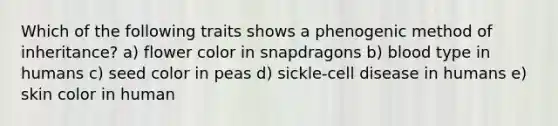 Which of the following traits shows a phenogenic method of inheritance? a) flower color in snapdragons b) blood type in humans c) seed color in peas d) sickle-cell disease in humans e) skin color in human