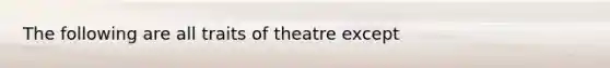 The following are all traits of theatre except