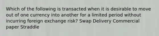 Which of the following is transacted when it is desirable to move out of one currency into another for a limited period without incurring foreign exchange risk? Swap Delivery Commercial paper Straddle