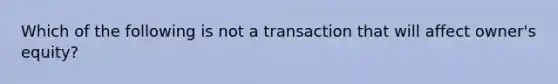 Which of the following is not a transaction that will affect owner's equity?