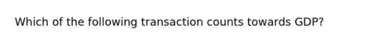 Which of the following transaction counts towards GDP?