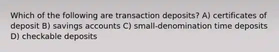 Which of the following are transaction deposits? A) certificates of deposit B) savings accounts C) small-denomination time deposits D) checkable deposits