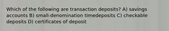 Which of the following are transaction deposits? A) savings accounts B) small-denomination timedeposits C) checkable deposits D) certificates of deposit