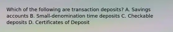 Which of the following are transaction deposits? A. Savings accounts B. Small-denomination time deposits C. Checkable deposits D. Certificates of Deposit