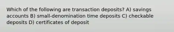 Which of the following are transaction deposits? A) savings accounts B) small-denomination time deposits C) checkable deposits D) certificates of deposit